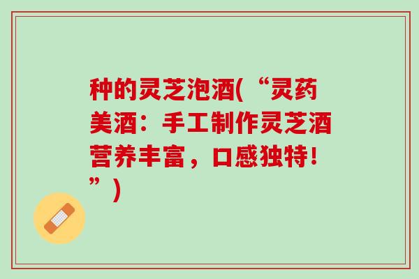 种的灵芝泡酒(“灵药美酒：手工制作灵芝酒营养丰富，口感独特！”)