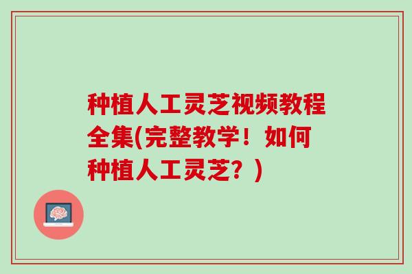 种植人工灵芝视频教程全集(完整教学！如何种植人工灵芝？)