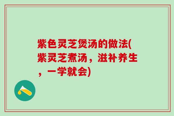 紫色灵芝煲汤的做法(紫灵芝煮汤，滋补养生，一学就会)