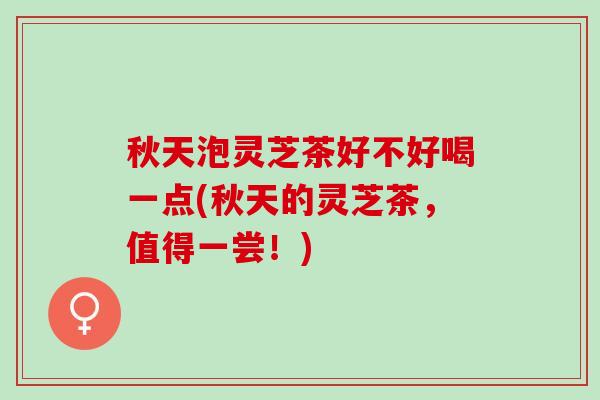 秋天泡灵芝茶好不好喝一点(秋天的灵芝茶，值得一尝！)