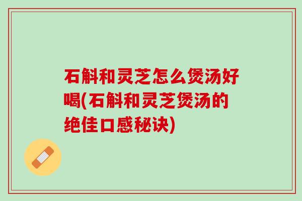 石斛和灵芝怎么煲汤好喝(石斛和灵芝煲汤的绝佳口感秘诀) 石斛和灵芝怎么煲汤好喝(石斛和灵芝煲汤的绝佳口感秘诀)