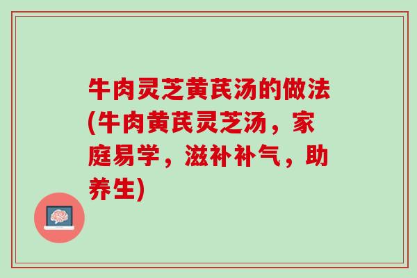 牛肉灵芝黄芪汤的做法(牛肉黄芪灵芝汤，家庭易学，滋补，助养生)