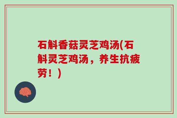 石斛香菇灵芝鸡汤(石斛灵芝鸡汤,养生!) 石斛香菇灵芝鸡汤(石斛灵芝鸡汤,养生!)