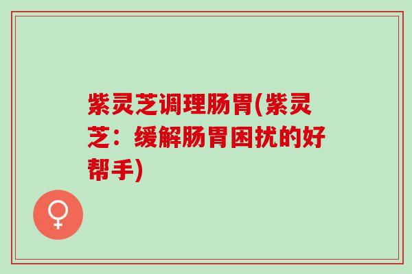 紫灵芝调理肠胃(紫灵芝：缓解肠胃困扰的好帮手)
