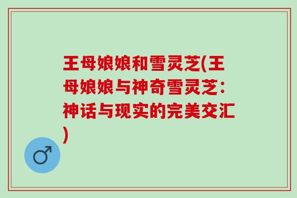 王母娘娘和雪灵芝(王母娘娘与神奇雪灵芝：神话与现实的完美交汇)
