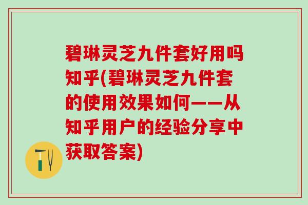 碧琳灵芝九件套好用吗知乎(碧琳灵芝九件套的使用效果如何——从知乎用户的经验分享中获取答案)