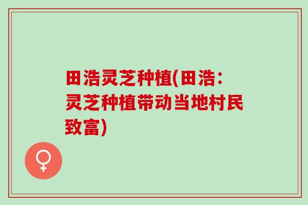 田浩灵芝种植(田浩：灵芝种植带动当地村民致富)
