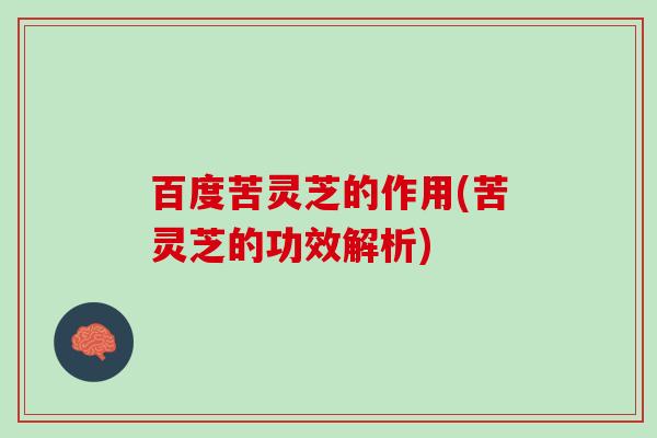 百度苦灵芝的作用(苦灵芝的功效解析)