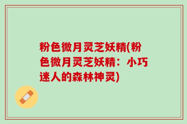 粉色微月灵芝妖精(粉色微月灵芝妖精:小巧迷人的森林神灵) 粉色微月灵芝妖精(粉色微月灵芝妖精:小巧迷人的森林神灵)