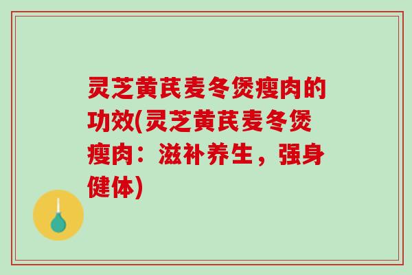 灵芝黄芪麦冬煲瘦肉的功效(灵芝黄芪麦冬煲瘦肉：滋补养生，强身健体)
