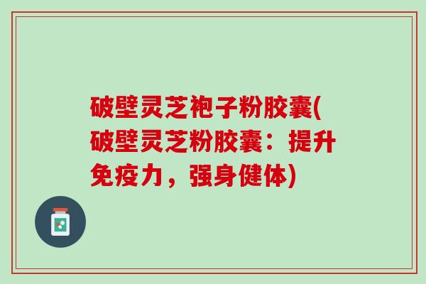 破壁灵芝袍子粉胶囊(破壁灵芝粉胶囊：提升免疫力，强身健体)