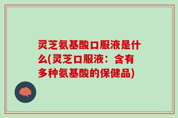 灵芝氨基酸口服液是什么(灵芝口服液：含有多种氨基酸的保健品)