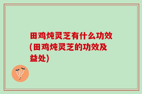 田鸡炖灵芝有什么功效(田鸡炖灵芝的功效及益处) 田鸡炖灵芝有什么功效(田鸡炖灵芝的功效及益处)