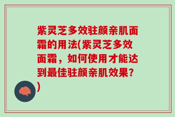 紫灵芝多效驻颜亲肌面霜的用法(紫灵芝多效面霜，如何使用才能达到最佳驻颜亲肌效果？)