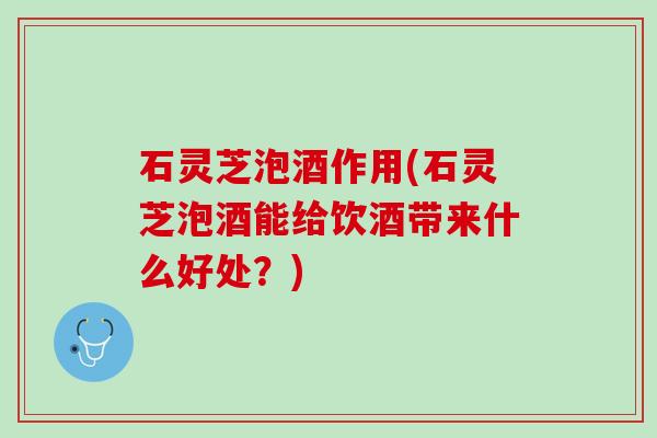 石灵芝泡酒作用(石灵芝泡酒能给饮酒带来什么好处?) 石灵芝泡酒作用(石灵芝泡酒能给饮酒带来什么好处?)