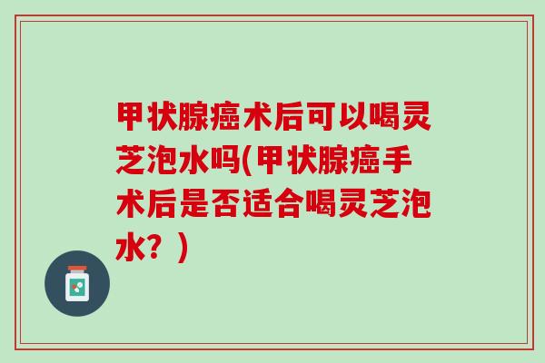 术后可以喝灵芝泡水吗(手术后是否适合喝灵芝泡水?) 术后可以喝灵芝泡水吗(手术后是否适合喝灵芝泡水?)