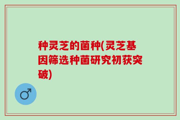 种灵芝的菌种(灵芝基因筛选种菌研究初获突破)