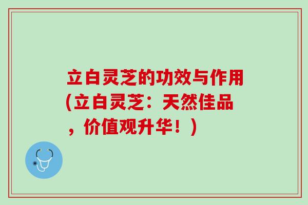 立白灵芝的功效与作用(立白灵芝：天然佳品，价值观升华！)