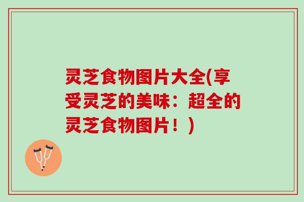 灵芝食物图片大全(享受灵芝的美味：超全的灵芝食物图片！)