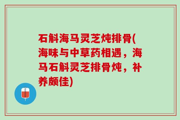 石斛海马灵芝炖排骨(海味与中草药相遇，海马石斛灵芝排骨炖，补养颇佳)