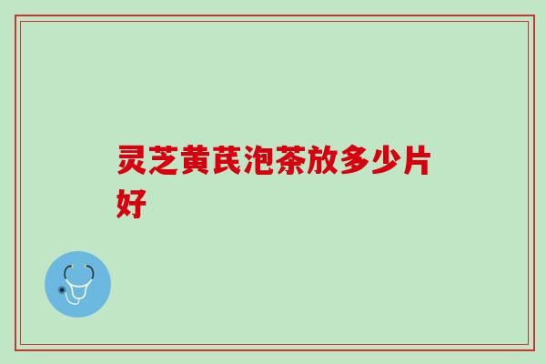 灵芝黄芪泡茶放多少片好