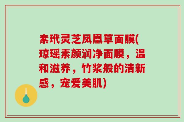 素玳灵芝凤凰草面膜(琼瑶素颜润净面膜,温和滋养,竹浆般的清新感,宠爱美肌) 素玳灵芝凤凰草面膜(琼瑶素颜润净面膜,温和滋养,竹浆般的清新感,宠爱美肌)
