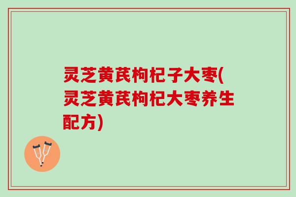 灵芝黄芪枸杞子大枣(灵芝黄芪枸杞大枣养生配方) 灵芝黄芪枸杞子大枣(灵芝黄芪枸杞大枣养生配方)
