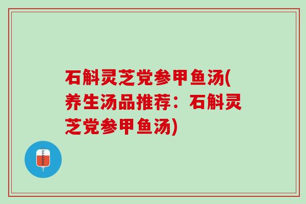石斛灵芝党参甲鱼汤(养生汤品推荐:石斛灵芝党参甲鱼汤) 石斛灵芝党参甲鱼汤(养生汤品推荐:石斛灵芝党参甲鱼汤)