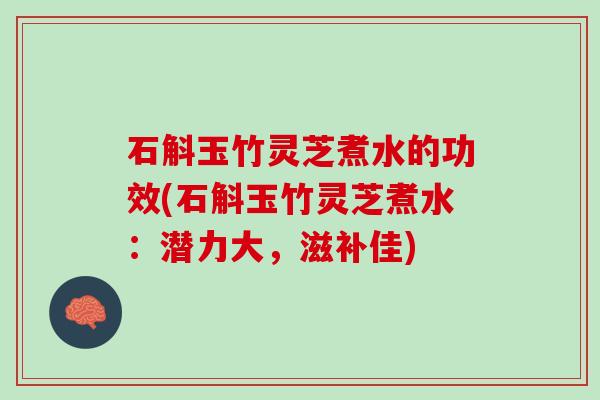 石斛玉竹灵芝煮水的功效(石斛玉竹灵芝煮水:潜力大,滋补佳) 石斛玉竹灵芝煮水的功效(石斛玉竹灵芝煮水:潜力大,滋补佳)