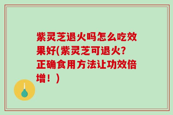 紫灵芝退火吗怎么吃效果好(紫灵芝可退火？正确食用方法让功效倍增！)