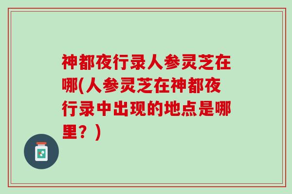 神都夜行录人参灵芝在哪(人参灵芝在神都夜行录中出现的地点是哪里?) 神都夜行录人参灵芝在哪(人参灵芝在神都夜行录中出现的地点是哪里?)