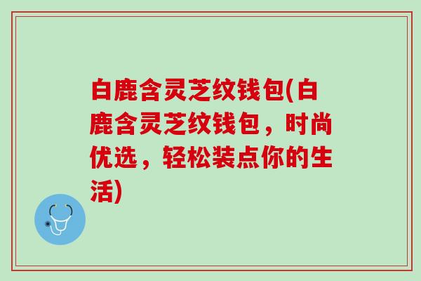 白鹿含灵芝纹钱包(白鹿含灵芝纹钱包，时尚优选，轻松装点你的生活)