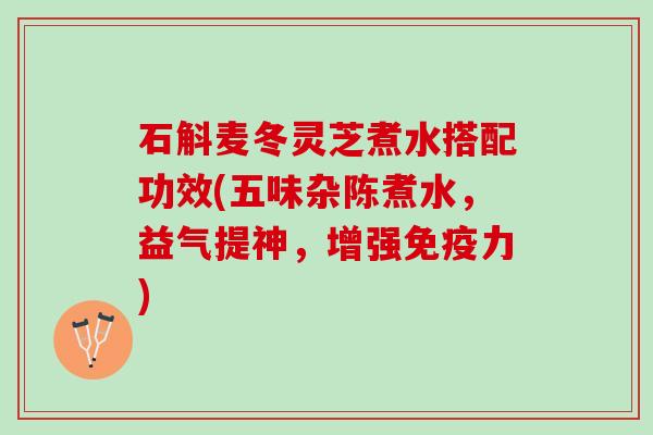 石斛麦冬灵芝煮水搭配功效(五味杂陈煮水，益气提神，增强免疫力)