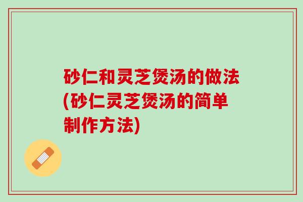 砂仁和灵芝煲汤的做法(砂仁灵芝煲汤的简单制作方法)