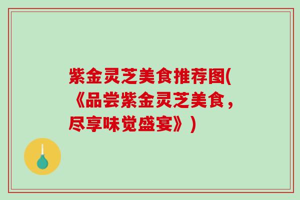 紫金灵芝美食推荐图(《品尝紫金灵芝美食，尽享味觉盛宴》)