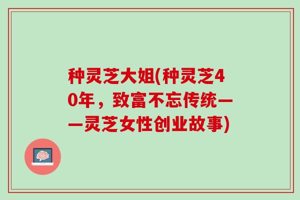 种灵芝大姐(种灵芝40年，致富不忘传统——灵芝女性创业故事)