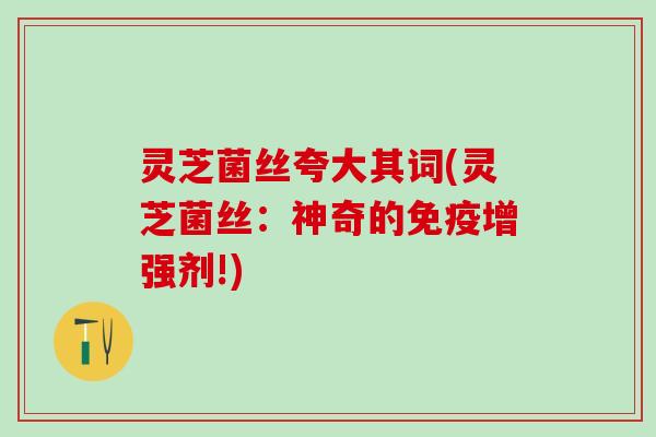 灵芝菌丝夸大其词(灵芝菌丝:神奇的免疫增强剂!) 灵芝菌丝夸大其词(灵芝菌丝:神奇的免疫增强剂!)