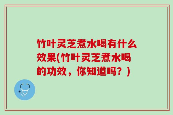 竹叶灵芝煮水喝有什么效果(竹叶灵芝煮水喝的功效,你知道吗?) 竹叶灵芝煮水喝有什么效果(竹叶灵芝煮水喝的功效,你知道吗?)