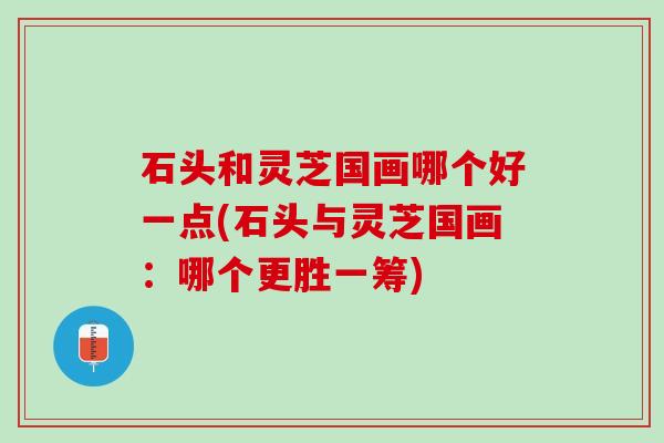 石头和灵芝国画哪个好一点(石头与灵芝国画：哪个更胜一筹)