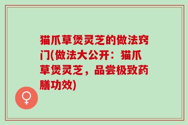 猫爪草煲灵芝的做法窍门(做法大公开:猫爪草煲灵芝,品尝极致药膳功效) 猫爪草煲灵芝的做法窍门(做法大公开:猫爪草煲灵芝,品尝极致药膳功效)