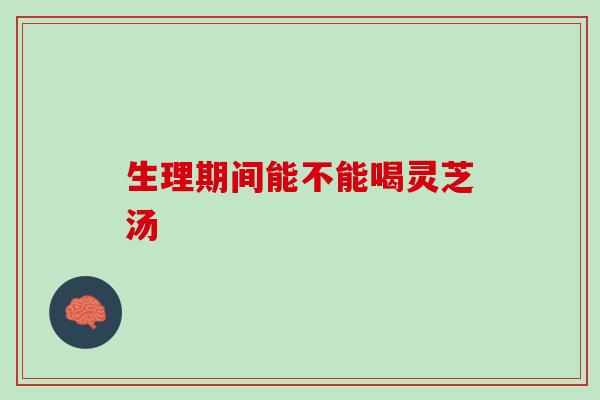 生理期间能不能喝灵芝汤