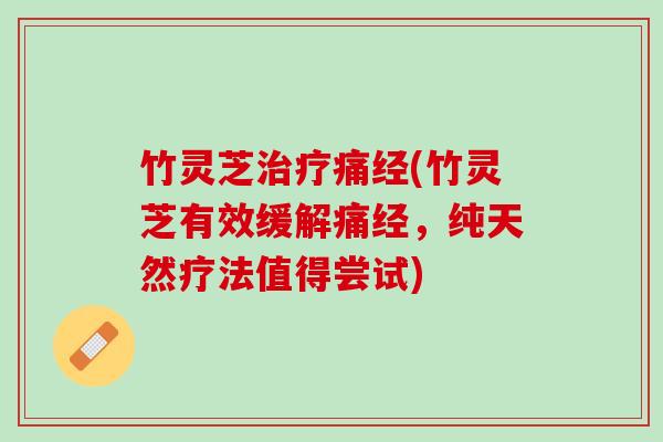 竹灵芝痛经(竹灵芝有效缓解痛经，纯天然疗法值得尝试)