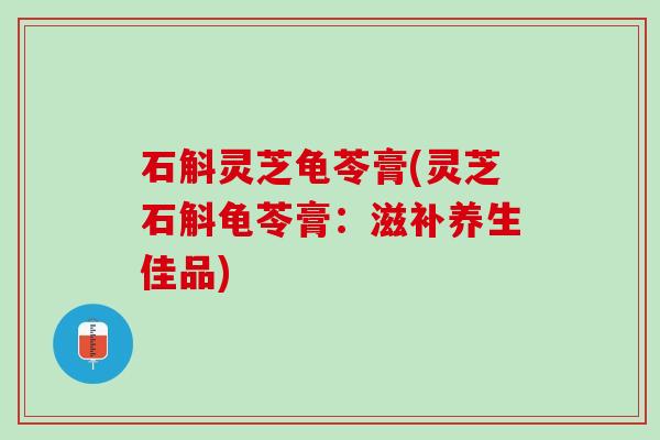 石斛灵芝龟苓膏(灵芝石斛龟苓膏:滋补养生佳品) 石斛灵芝龟苓膏(灵芝石斛龟苓膏:滋补养生佳品)