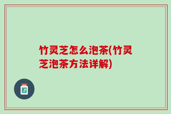 竹灵芝怎么泡茶(竹灵芝泡茶方法详解)