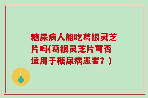 糖尿病人能吃葛根灵芝片吗(葛根灵芝片可否适用于糖尿病患者？)