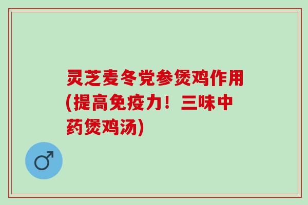 灵芝麦冬党参煲鸡作用(提高免疫力！三味中药煲鸡汤)