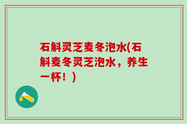 石斛灵芝麦冬泡水(石斛麦冬灵芝泡水，养生一杯！)