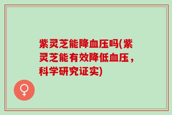 紫灵芝能降血压吗(紫灵芝能有效降低血压，科学研究证实)