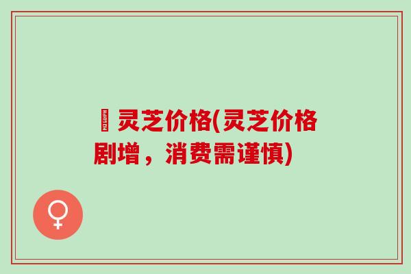 砱灵芝价格(灵芝价格剧增，消费需谨慎)