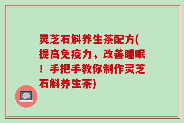 灵芝石斛养生茶配方(提高免疫力，改善睡眠！手把手教你制作灵芝石斛养生茶)